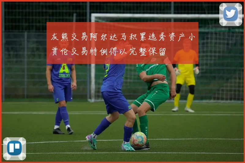 灰熊交易阿尔达马积累选秀资产小贾伦交易特例得以完整保留