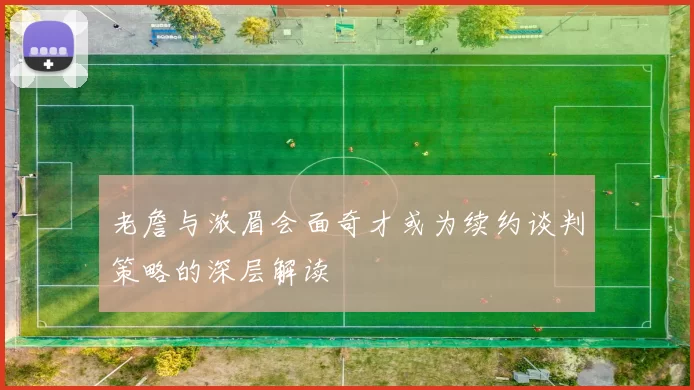 老詹与浓眉会面奇才或为续约谈判策略的深层解读