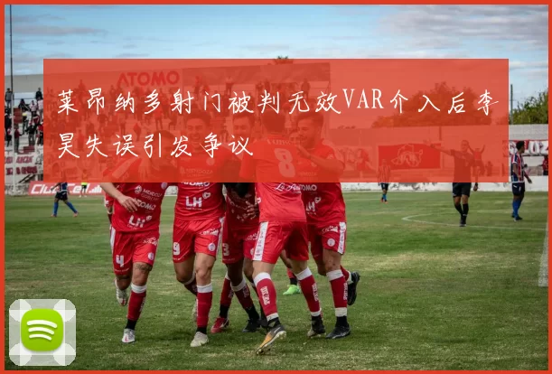 莱昂纳多射门被判无效VAR介入后李昊失误引发争议