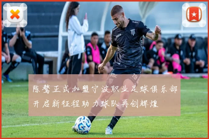 陈骜正式加盟宁波职业足球俱乐部开启新征程助力球队再创辉煌