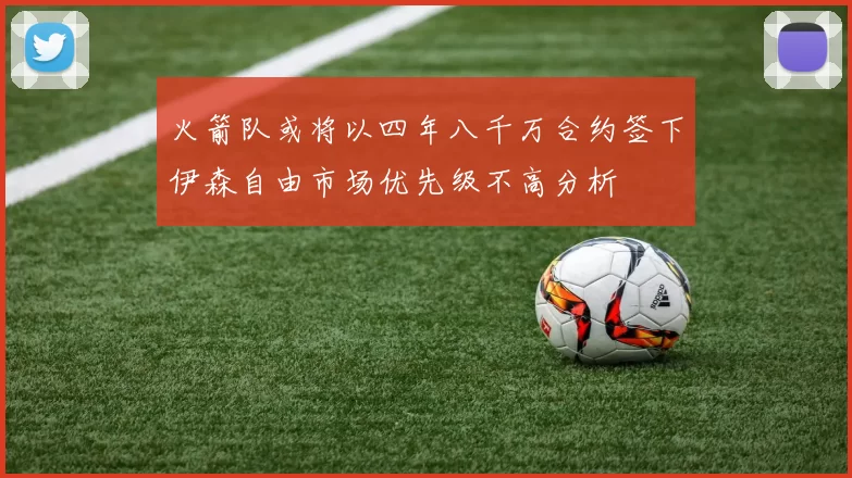 火箭队或将以四年八千万合约签下伊森自由市场优先级不高分析