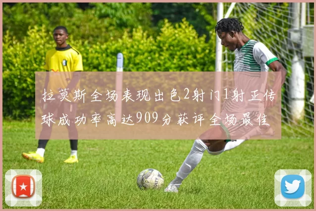 拉莫斯全场表现出色2射门1射正传球成功率高达909分获评全场最佳